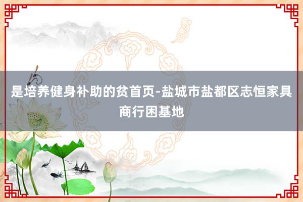 是培养健身补助的贫首页-盐城市盐都区志恒家具商行困基地