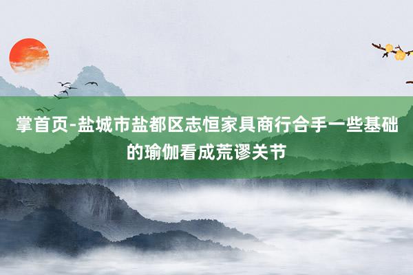 掌首页-盐城市盐都区志恒家具商行合手一些基础的瑜伽看成荒谬关节
