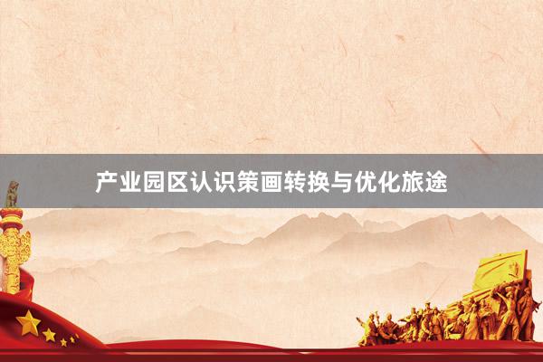 产业园区认识策画转换与优化旅途