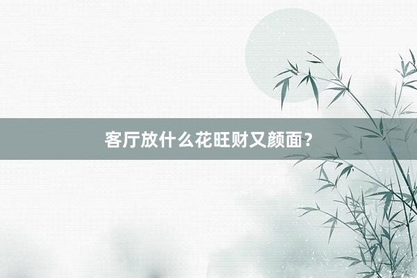 客厅放什么花旺财又颜面？