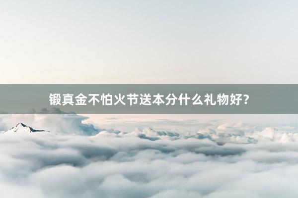 锻真金不怕火节送本分什么礼物好？
