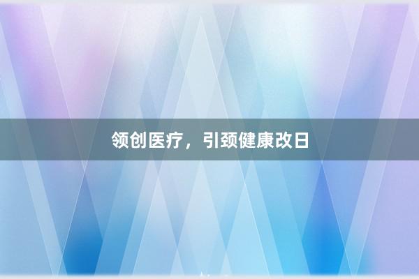 领创医疗，引颈健康改日