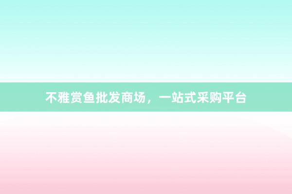 不雅赏鱼批发商场，一站式采购平台